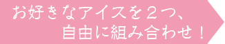 お好きなアイスを2つ自由に組み合わせ